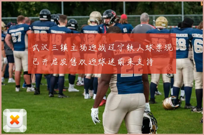 武汉三镇主场迎战辽宁铁人球票现已开启发售欢迎球迷前来支持