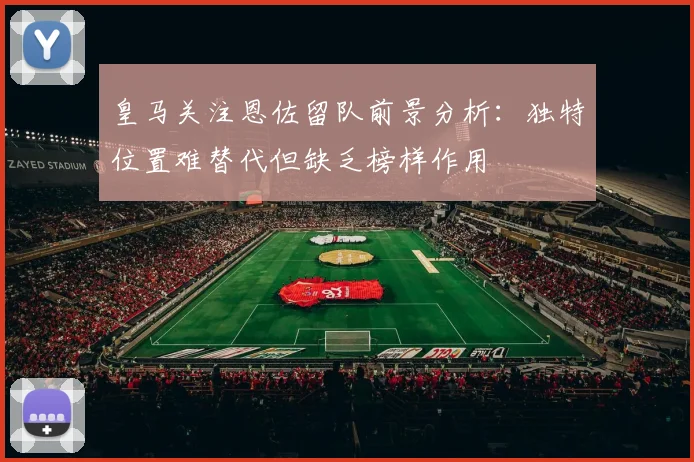 皇马关注恩佐留队前景分析：独特位置难替代但缺乏榜样作用