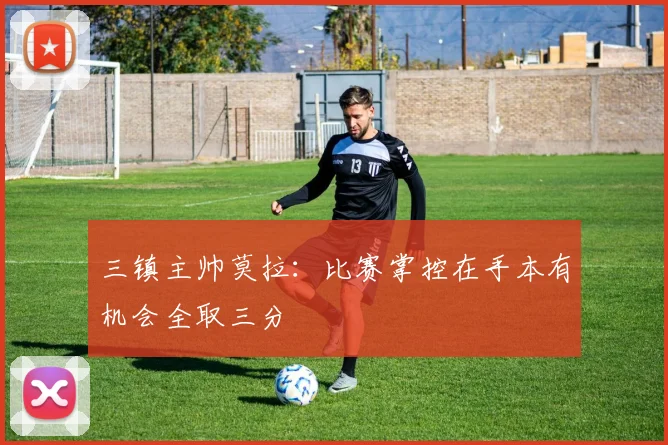 三镇主帅莫拉：比赛掌控在手本有机会全取三分