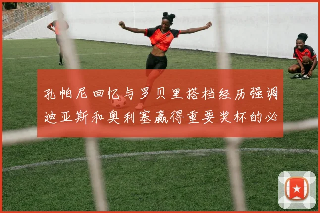 孔帕尼回忆与罗贝里搭档经历强调迪亚斯和奥利塞赢得重要奖杯的必要性