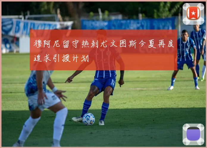 穆阿尼留守热刺尤文图斯今夏再度追求引援计划