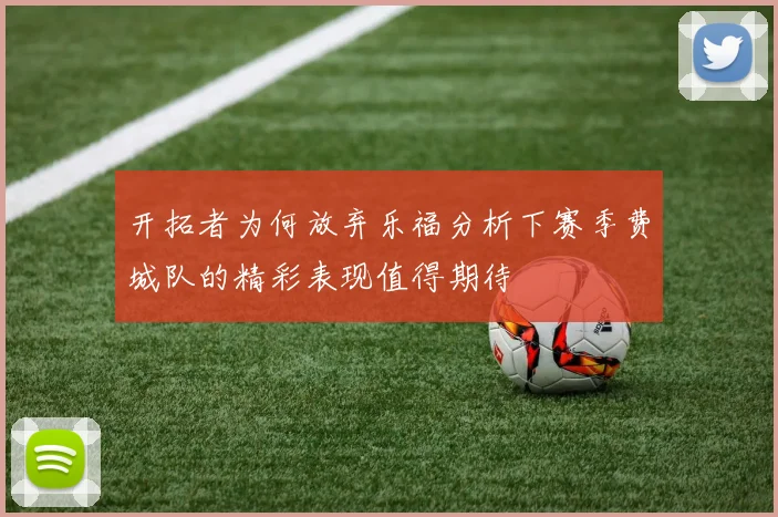 开拓者为何放弃乐福分析下赛季费城队的精彩表现值得期待