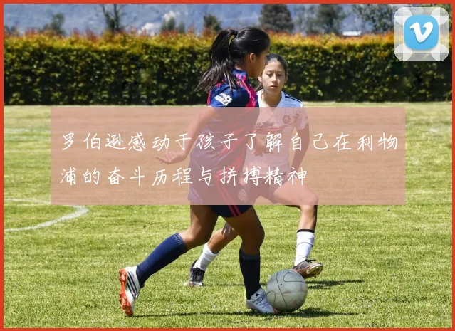 罗伯逊感动于孩子了解自己在利物浦的奋斗历程与拼搏精神