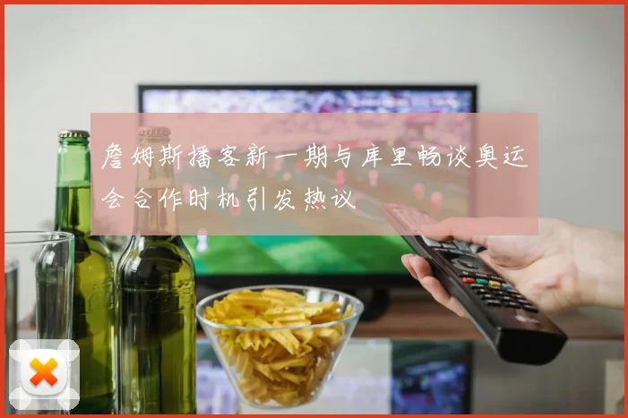 詹姆斯播客新一期与库里畅谈奥运会合作时机引发热议