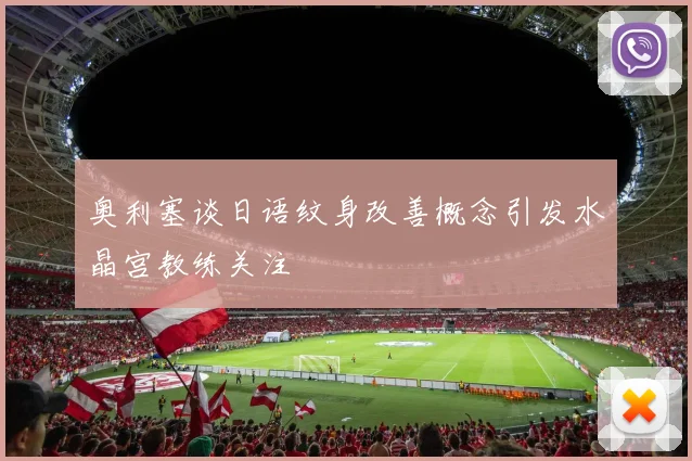 奥利塞谈日语纹身改善概念引发水晶宫教练关注