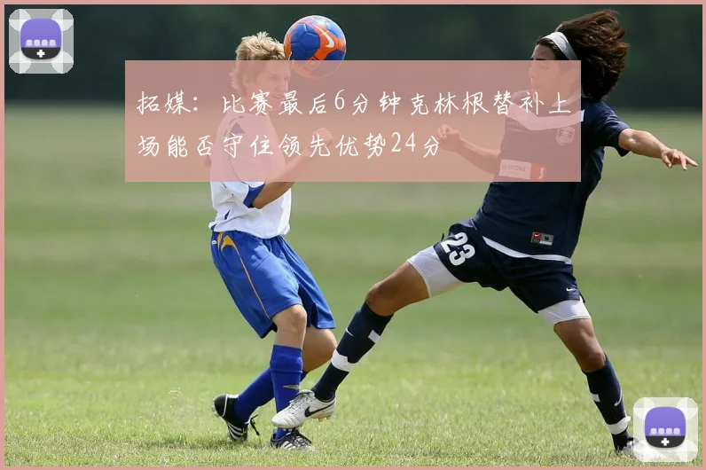 拓媒：比赛最后6分钟克林根替补上场能否守住领先优势24分