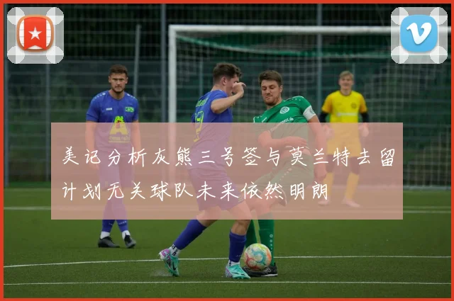 美记分析灰熊三号签与莫兰特去留计划无关球队未来依然明朗