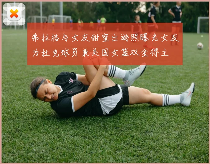 弗拉格与女友甜蜜出游照曝光女友为杜克球员兼美国女篮双金得主