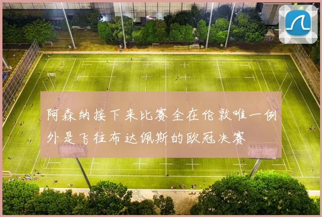 阿森纳接下来比赛全在伦敦唯一例外是飞往布达佩斯的欧冠决赛