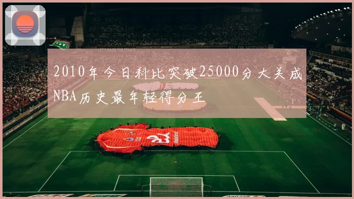 2010年今日科比突破25000分大关成NBA历史最年轻得分王