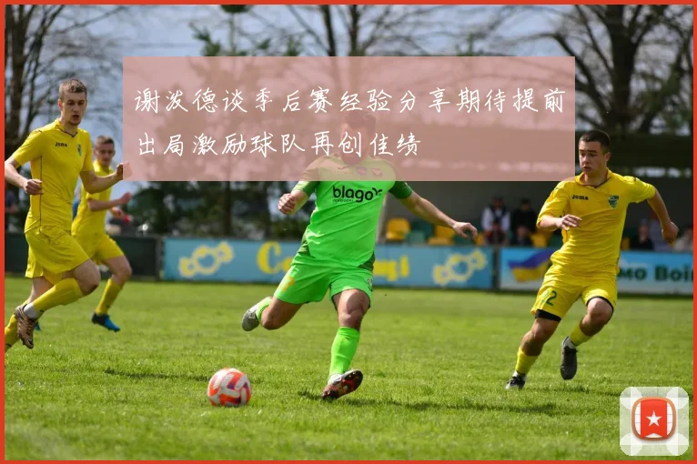 谢泼德谈季后赛经验分享期待提前出局激励球队再创佳绩