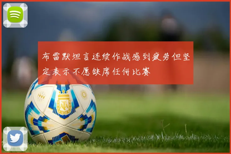 布雷默坦言连续作战感到疲劳但坚定表示不愿缺席任何比赛