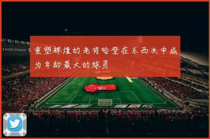 重塑辉煌的老将哈登在东西决中成为年龄最大的球员