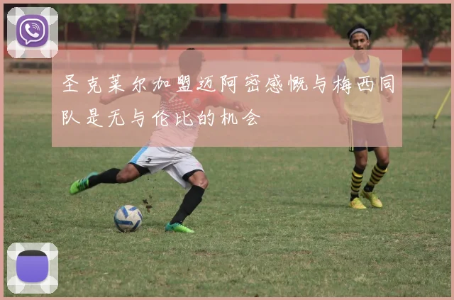 圣克莱尔加盟迈阿密感慨与梅西同队是无与伦比的机会