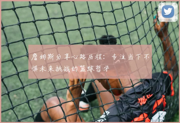 詹姆斯分享心路历程：专注当下不惧未来挑战的篮球哲学