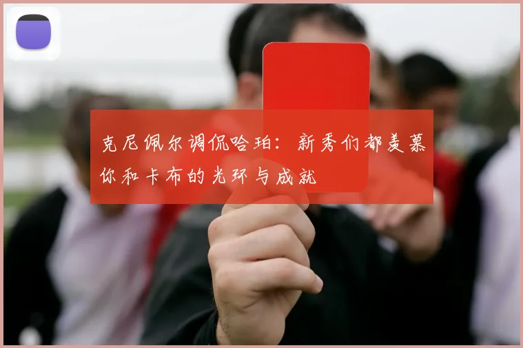 克尼佩尔调侃哈珀：新秀们都羡慕你和卡布的光环与成就