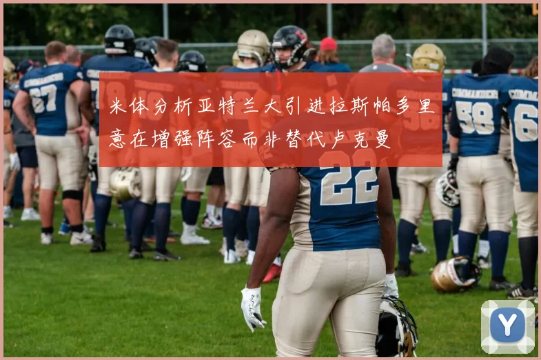 米体分析亚特兰大引进拉斯帕多里意在增强阵容而非替代卢克曼