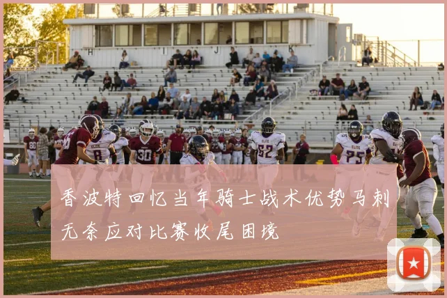 香波特回忆当年骑士战术优势马刺无奈应对比赛收尾困境