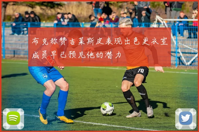 布克称赞吉莱斯皮表现出色更衣室成员早已预见他的潜力