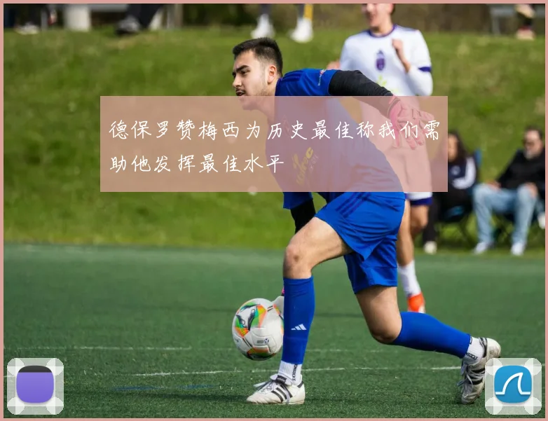 德保罗赞梅西为历史最佳称我们需助他发挥最佳水平