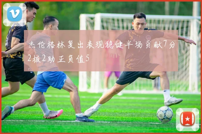 杰伦格林复出表现稳健半场贡献7分2板2助正负值5