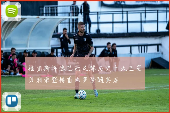福克斯评选巴西足球历史十大巨星贝利荣登榜首大罗紧随其后