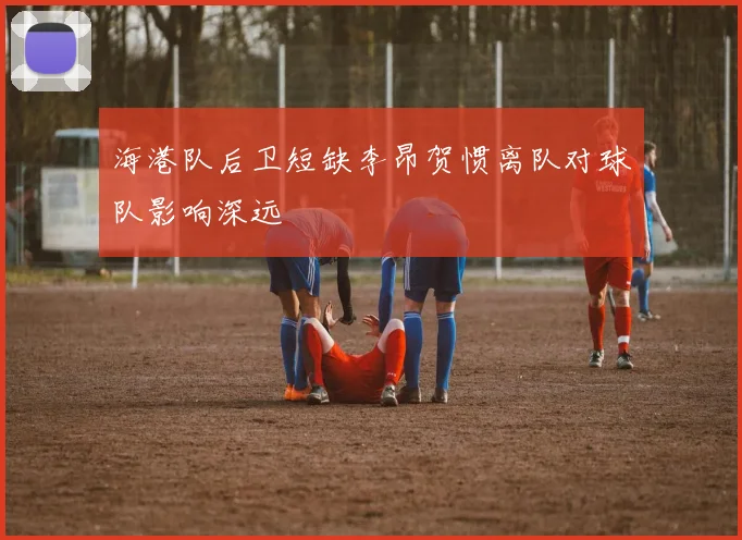 海港队后卫短缺李昂贺惯离队对球队影响深远