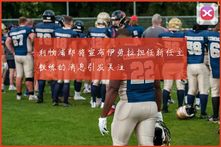 利物浦即将宣布伊劳拉担任新任主教练的消息引发关注